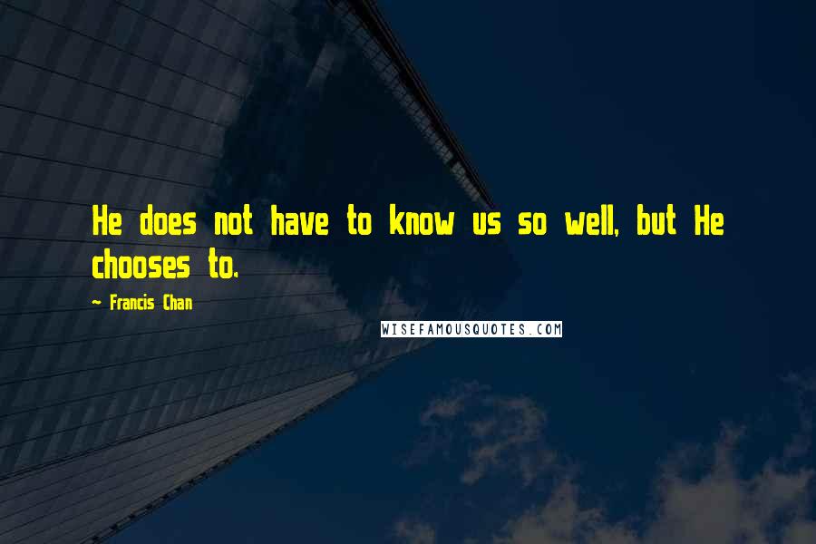 Francis Chan Quotes: He does not have to know us so well, but He chooses to.