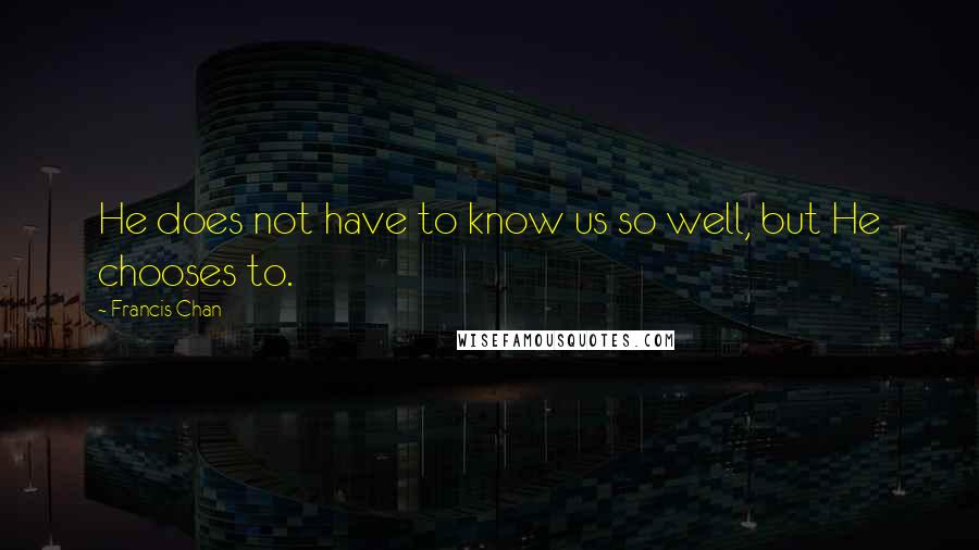 Francis Chan Quotes: He does not have to know us so well, but He chooses to.