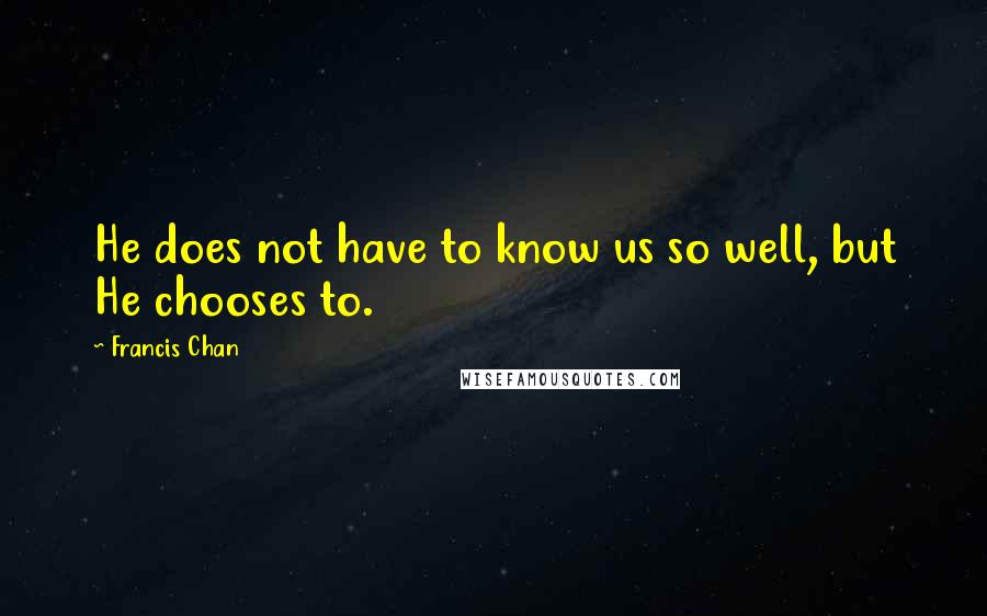Francis Chan Quotes: He does not have to know us so well, but He chooses to.