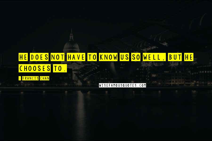 Francis Chan Quotes: He does not have to know us so well, but He chooses to.