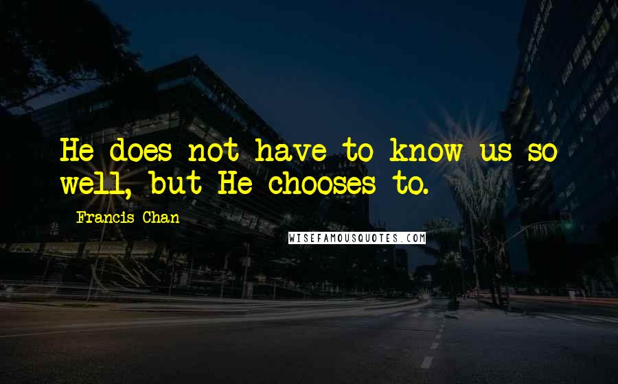 Francis Chan Quotes: He does not have to know us so well, but He chooses to.