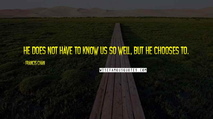 Francis Chan Quotes: He does not have to know us so well, but He chooses to.