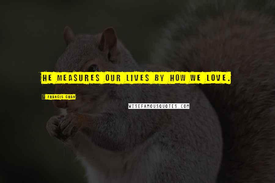 Francis Chan Quotes: He measures our lives by how we love.