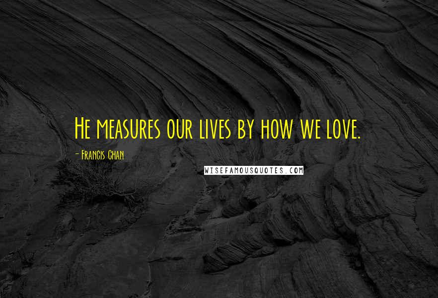 Francis Chan Quotes: He measures our lives by how we love.