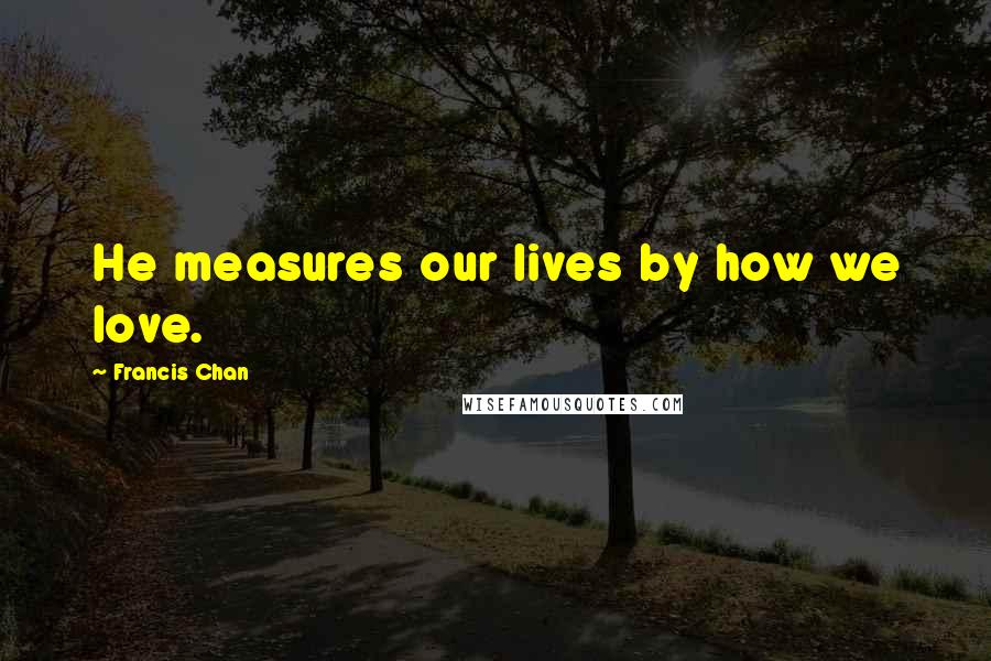 Francis Chan Quotes: He measures our lives by how we love.