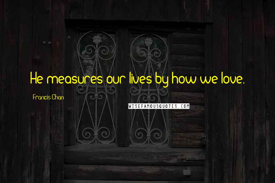 Francis Chan Quotes: He measures our lives by how we love.