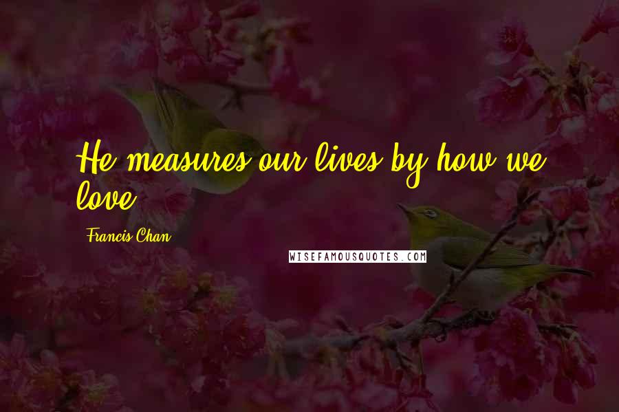 Francis Chan Quotes: He measures our lives by how we love.