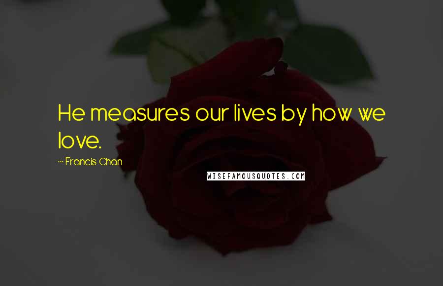 Francis Chan Quotes: He measures our lives by how we love.