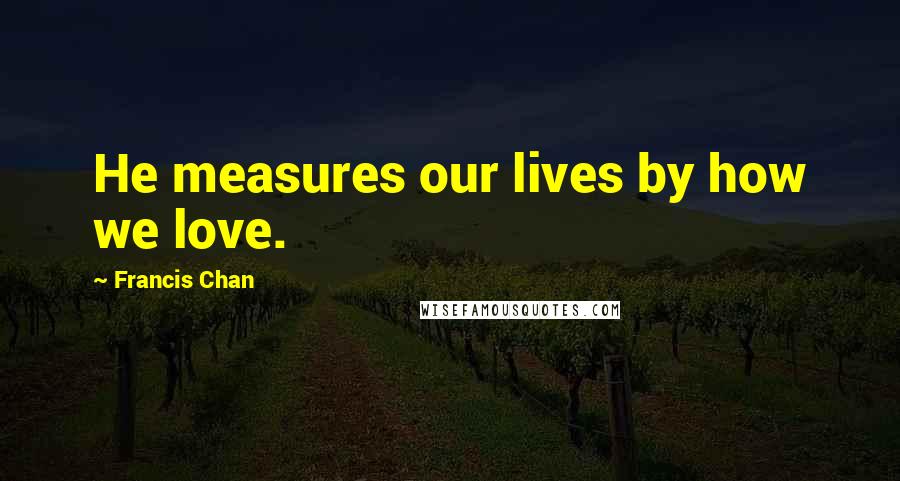 Francis Chan Quotes: He measures our lives by how we love.