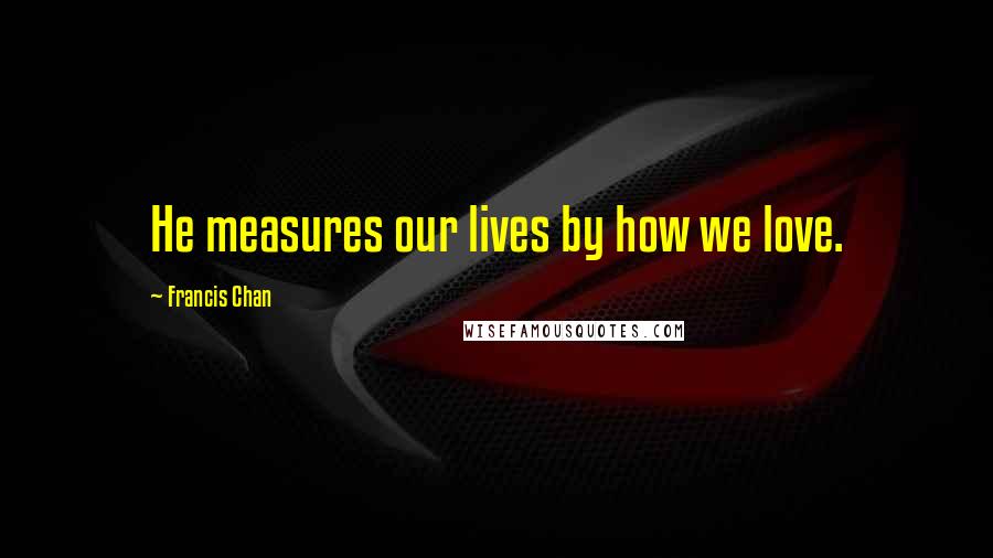Francis Chan Quotes: He measures our lives by how we love.