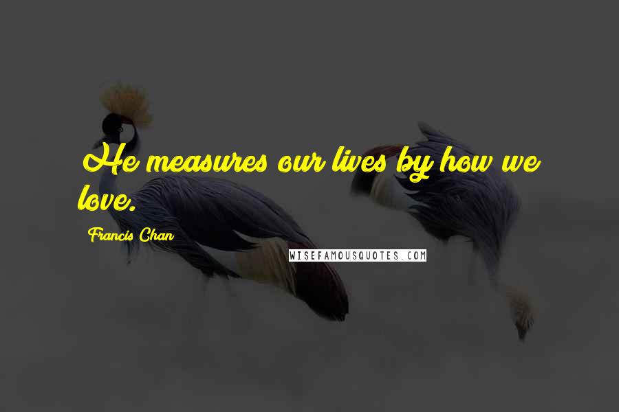 Francis Chan Quotes: He measures our lives by how we love.