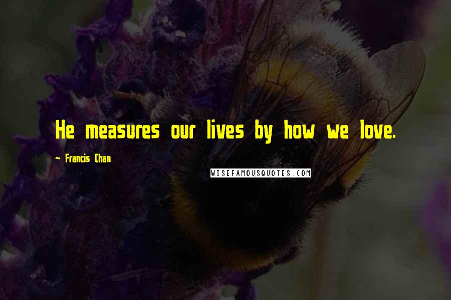 Francis Chan Quotes: He measures our lives by how we love.