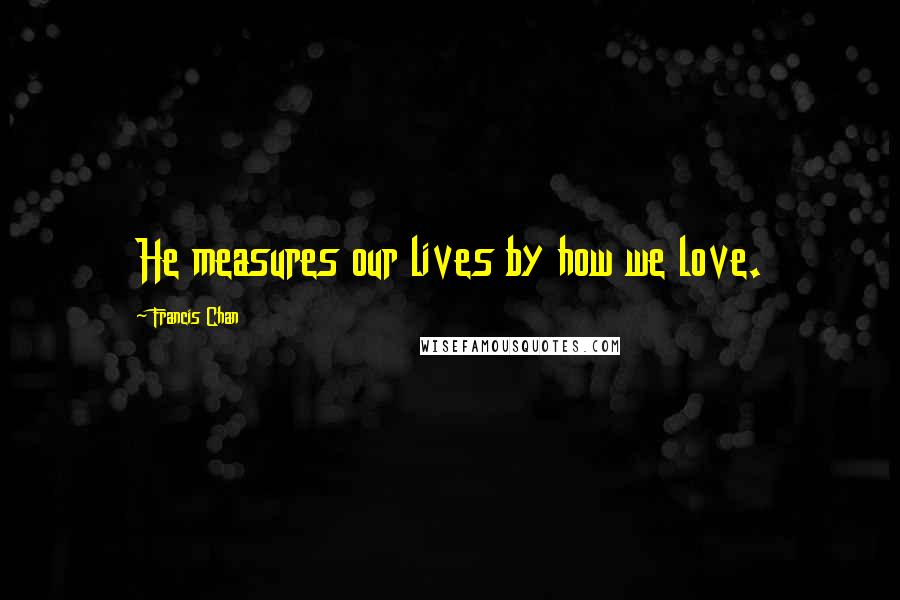 Francis Chan Quotes: He measures our lives by how we love.