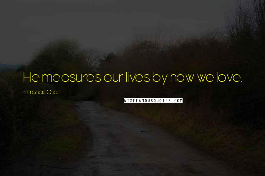 Francis Chan Quotes: He measures our lives by how we love.