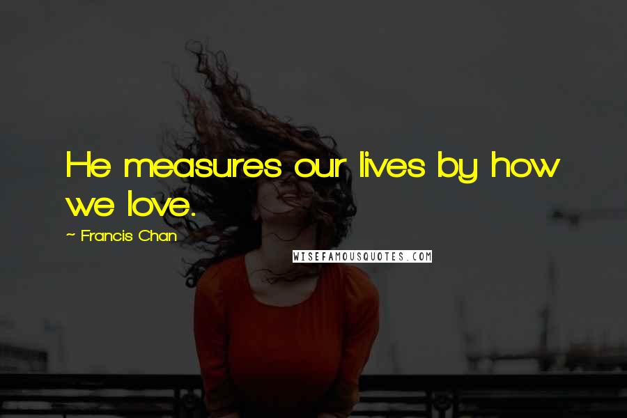 Francis Chan Quotes: He measures our lives by how we love.
