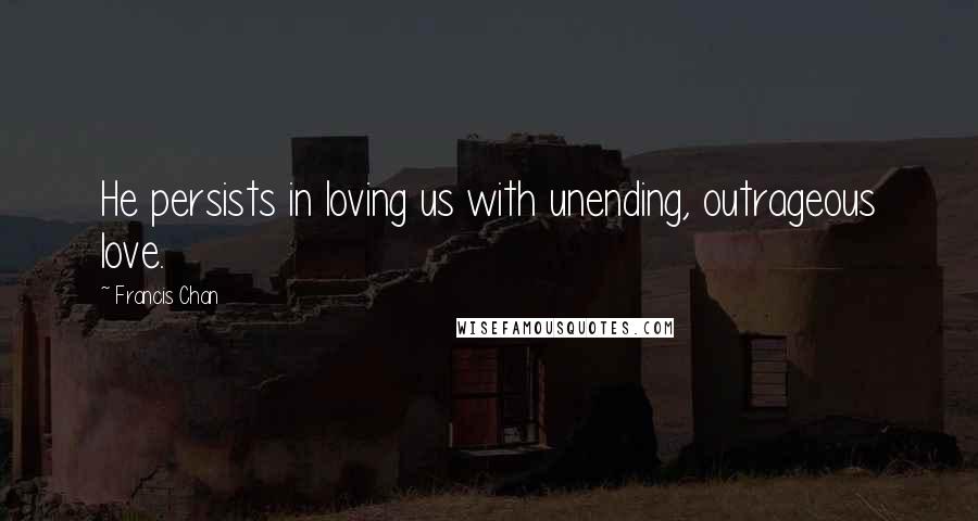 Francis Chan Quotes: He persists in loving us with unending, outrageous love.