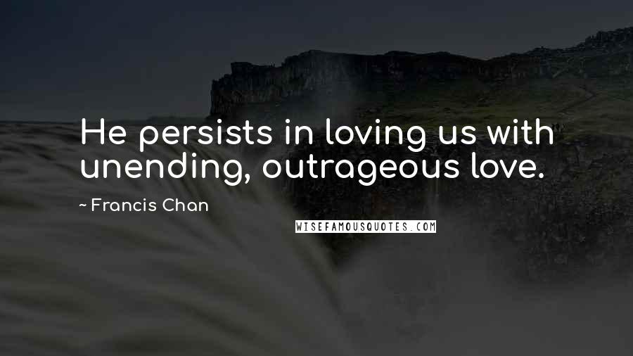Francis Chan Quotes: He persists in loving us with unending, outrageous love.