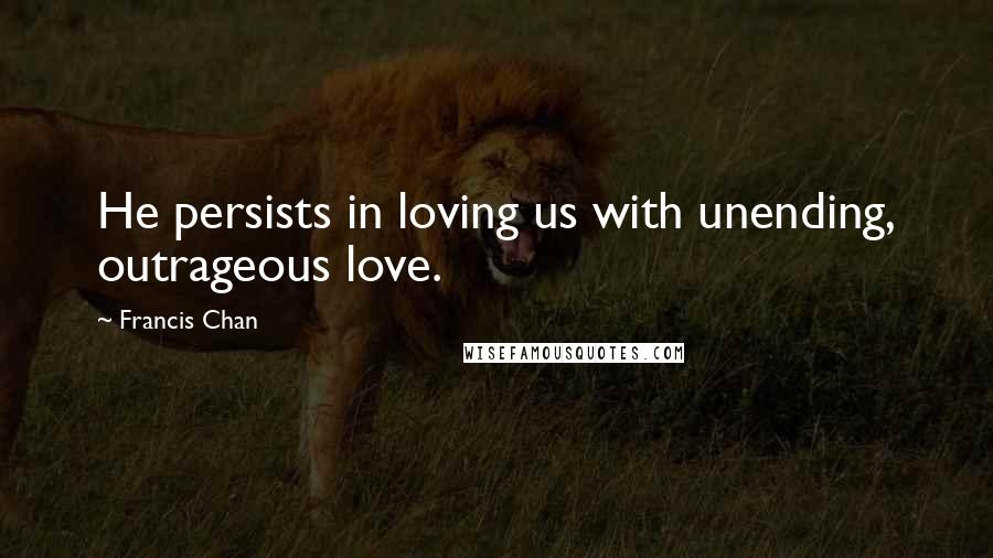 Francis Chan Quotes: He persists in loving us with unending, outrageous love.