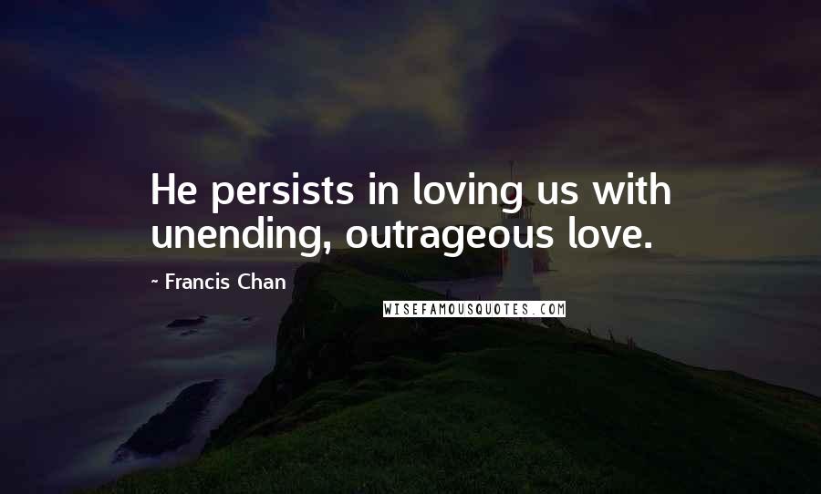 Francis Chan Quotes: He persists in loving us with unending, outrageous love.