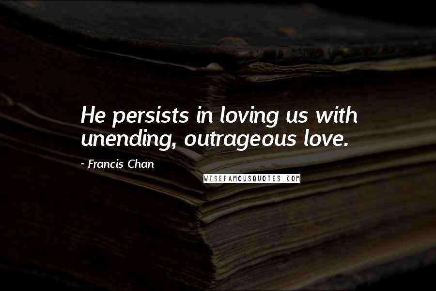 Francis Chan Quotes: He persists in loving us with unending, outrageous love.