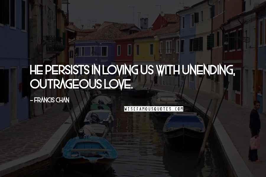 Francis Chan Quotes: He persists in loving us with unending, outrageous love.