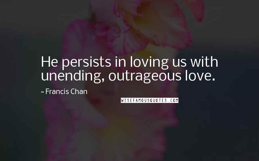 Francis Chan Quotes: He persists in loving us with unending, outrageous love.