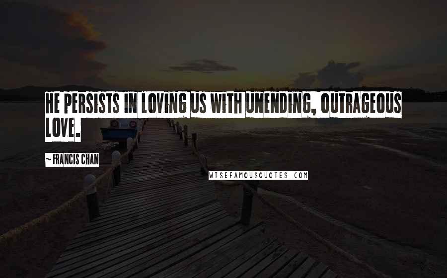 Francis Chan Quotes: He persists in loving us with unending, outrageous love.