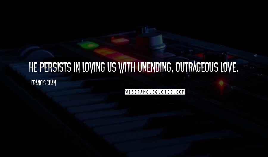 Francis Chan Quotes: He persists in loving us with unending, outrageous love.