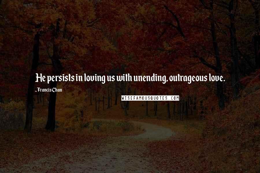 Francis Chan Quotes: He persists in loving us with unending, outrageous love.