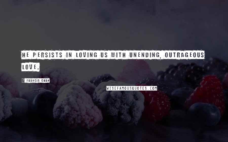 Francis Chan Quotes: He persists in loving us with unending, outrageous love.