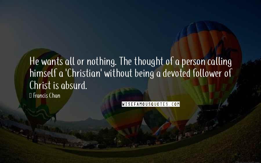 Francis Chan Quotes: He wants all or nothing. The thought of a person calling himself a 'Christian' without being a devoted follower of Christ is absurd.