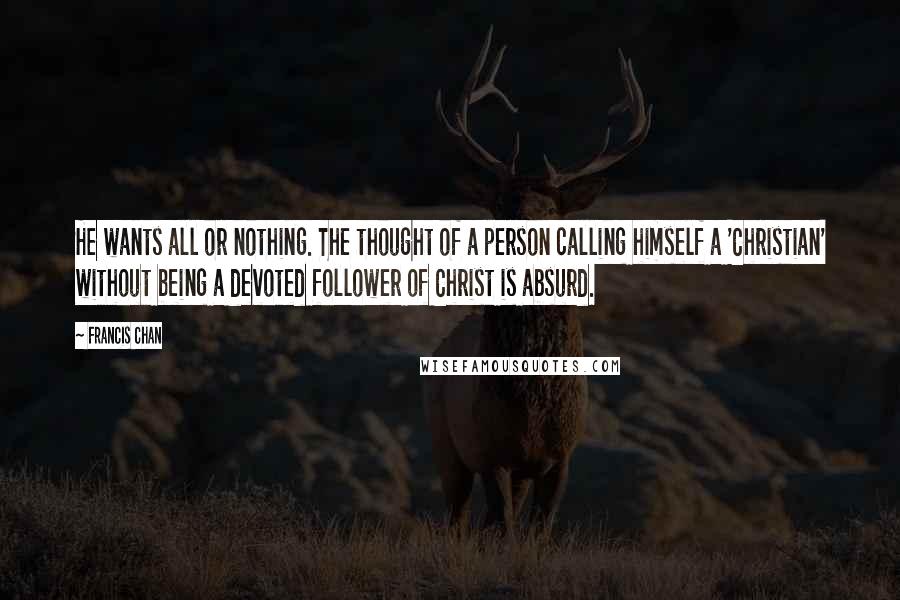 Francis Chan Quotes: He wants all or nothing. The thought of a person calling himself a 'Christian' without being a devoted follower of Christ is absurd.