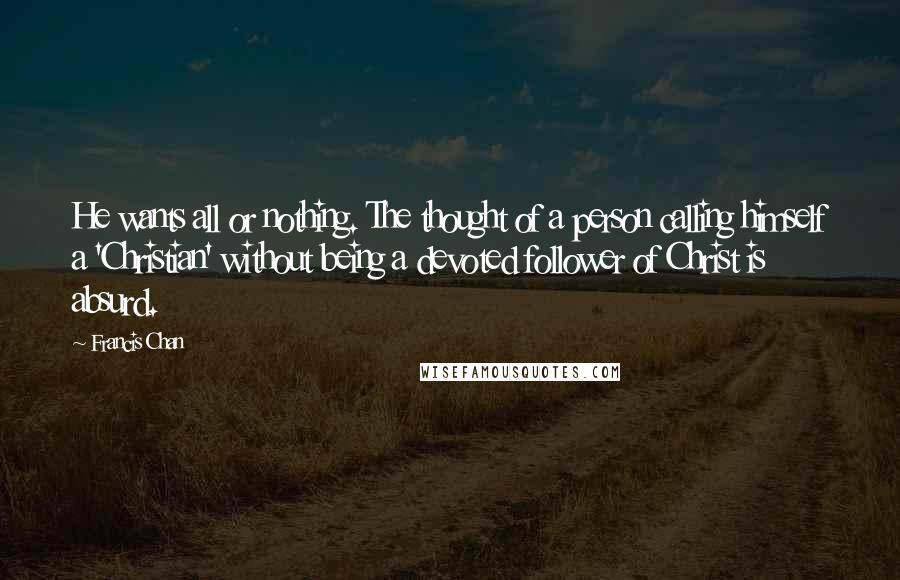 Francis Chan Quotes: He wants all or nothing. The thought of a person calling himself a 'Christian' without being a devoted follower of Christ is absurd.