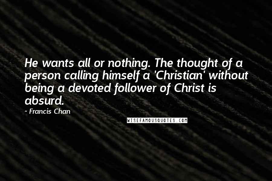 Francis Chan Quotes: He wants all or nothing. The thought of a person calling himself a 'Christian' without being a devoted follower of Christ is absurd.