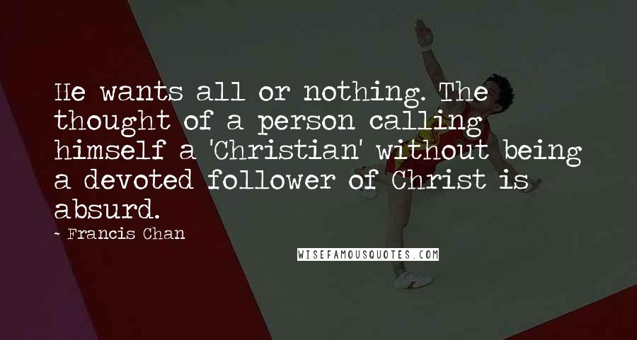 Francis Chan Quotes: He wants all or nothing. The thought of a person calling himself a 'Christian' without being a devoted follower of Christ is absurd.