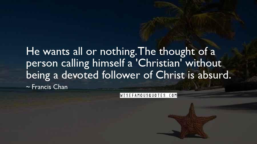 Francis Chan Quotes: He wants all or nothing. The thought of a person calling himself a 'Christian' without being a devoted follower of Christ is absurd.