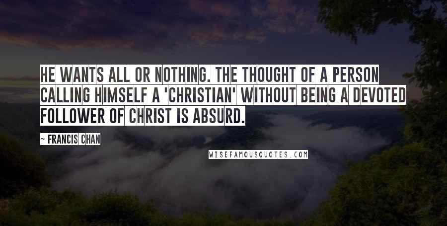 Francis Chan Quotes: He wants all or nothing. The thought of a person calling himself a 'Christian' without being a devoted follower of Christ is absurd.