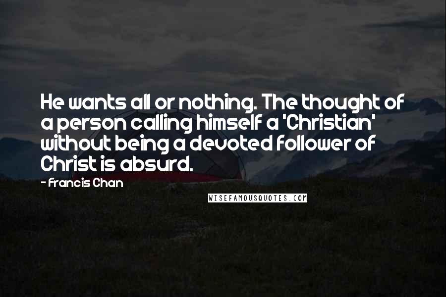 Francis Chan Quotes: He wants all or nothing. The thought of a person calling himself a 'Christian' without being a devoted follower of Christ is absurd.