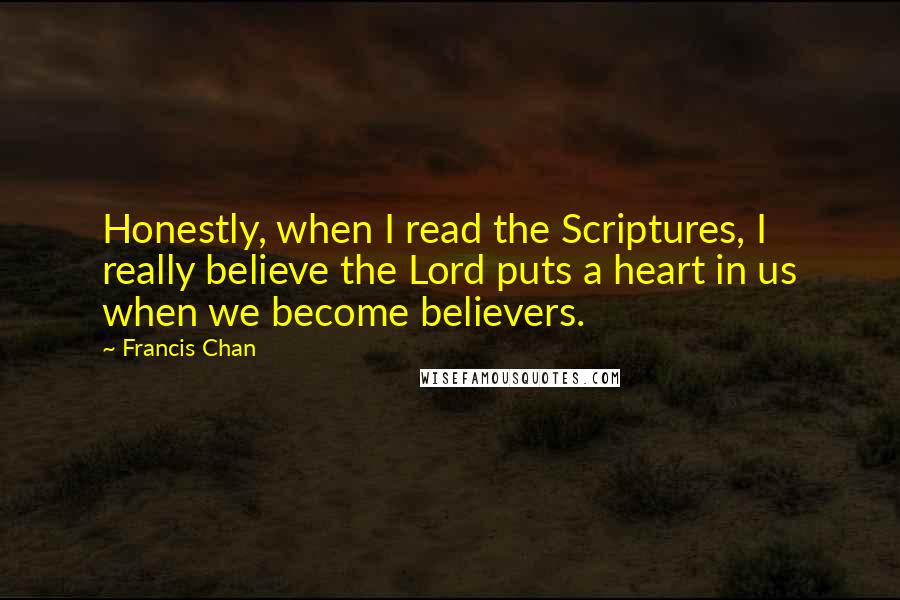 Francis Chan Quotes: Honestly, when I read the Scriptures, I really believe the Lord puts a heart in us when we become believers.