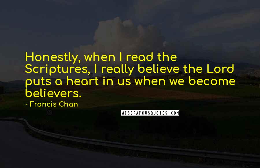 Francis Chan Quotes: Honestly, when I read the Scriptures, I really believe the Lord puts a heart in us when we become believers.