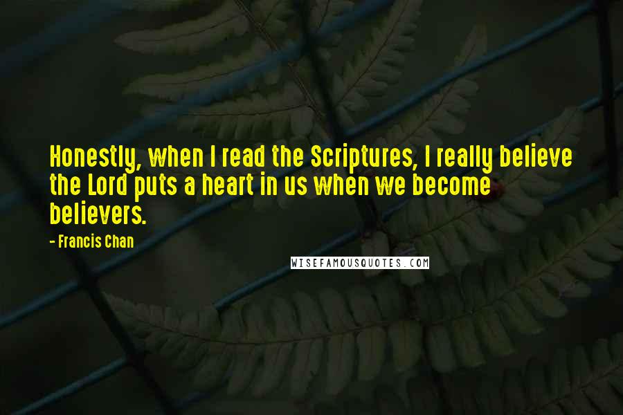 Francis Chan Quotes: Honestly, when I read the Scriptures, I really believe the Lord puts a heart in us when we become believers.