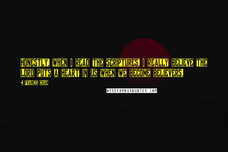 Francis Chan Quotes: Honestly, when I read the Scriptures, I really believe the Lord puts a heart in us when we become believers.