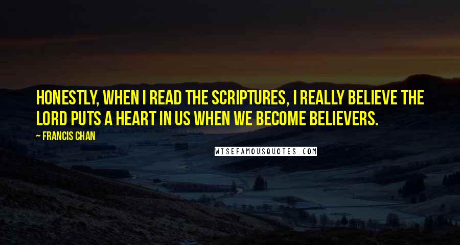 Francis Chan Quotes: Honestly, when I read the Scriptures, I really believe the Lord puts a heart in us when we become believers.