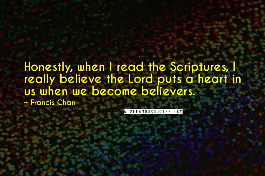 Francis Chan Quotes: Honestly, when I read the Scriptures, I really believe the Lord puts a heart in us when we become believers.