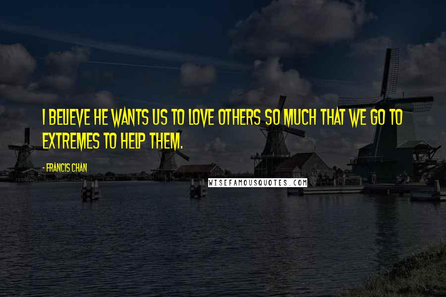 Francis Chan Quotes: I believe He wants us to love others so much that we go to extremes to help them.