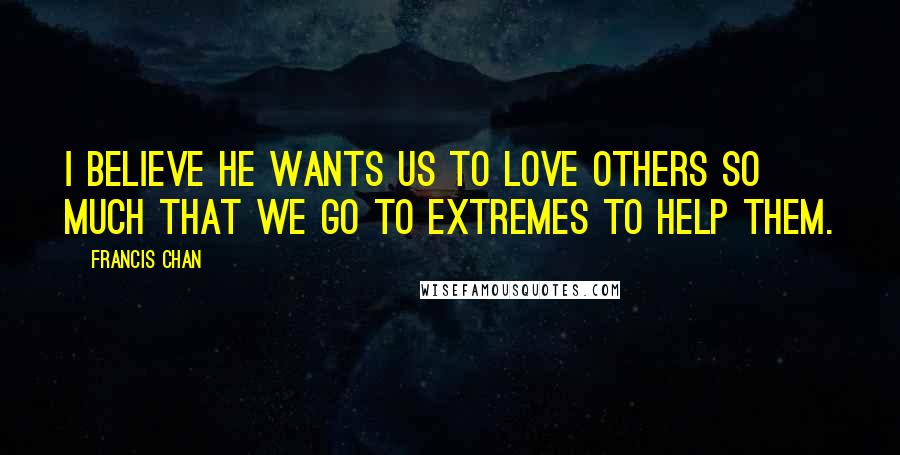 Francis Chan Quotes: I believe He wants us to love others so much that we go to extremes to help them.