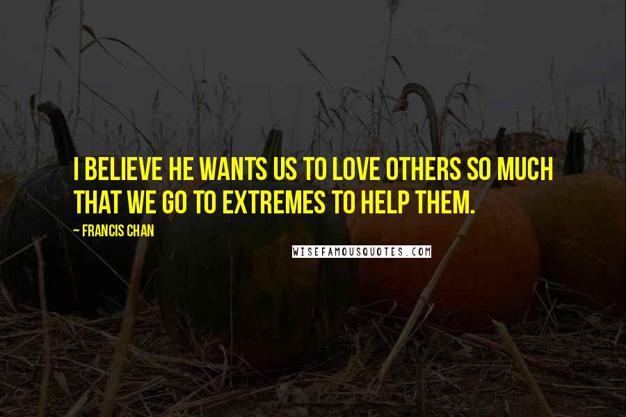 Francis Chan Quotes: I believe He wants us to love others so much that we go to extremes to help them.