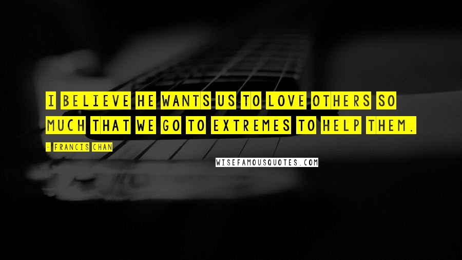 Francis Chan Quotes: I believe He wants us to love others so much that we go to extremes to help them.