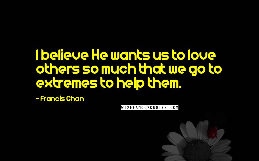 Francis Chan Quotes: I believe He wants us to love others so much that we go to extremes to help them.