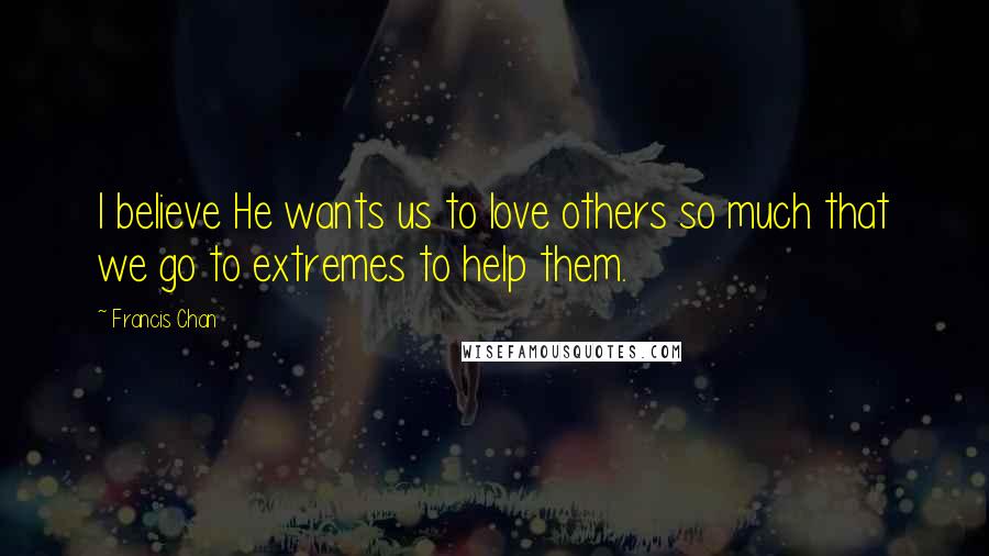 Francis Chan Quotes: I believe He wants us to love others so much that we go to extremes to help them.